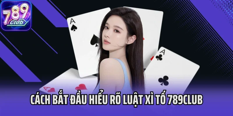 Cách bắt đầu hiểu rõ luật Xì Tố 789Club