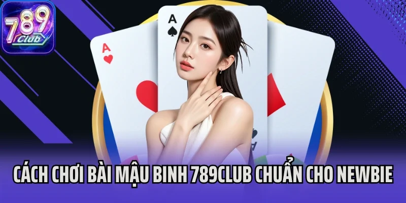 Cách chơi bài Mậu Binh 789Club chuẩn cho newbie
