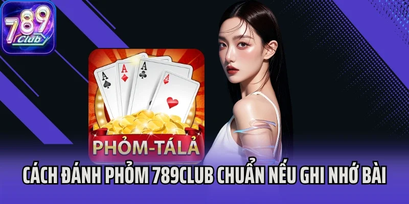 Cách đánh Phỏm 789Club ghi nhớ lượt đánh gợi ý quân bài