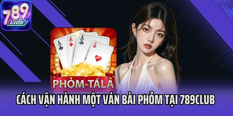 Cách vận hành một ván bài Phỏm tại 789Club