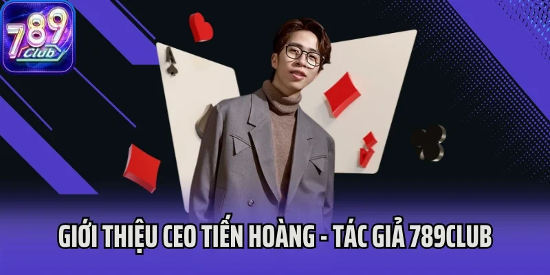Giới thiệu CEO Tiến Hoàng - Tác giả 789Club