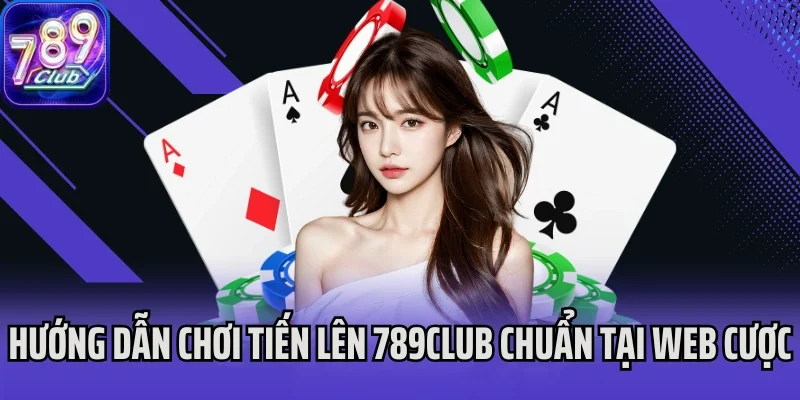 Hướng dẫn chơi Tiến Lên 789Club chuẩn tại web cược