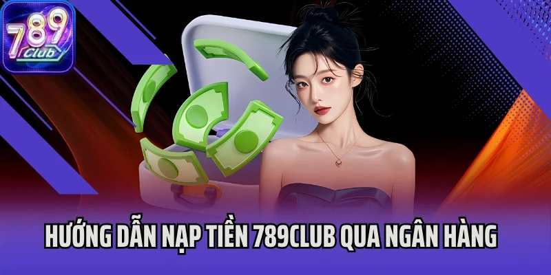 Hướng dẫn nạp tiền 789Club qua ngân hàng