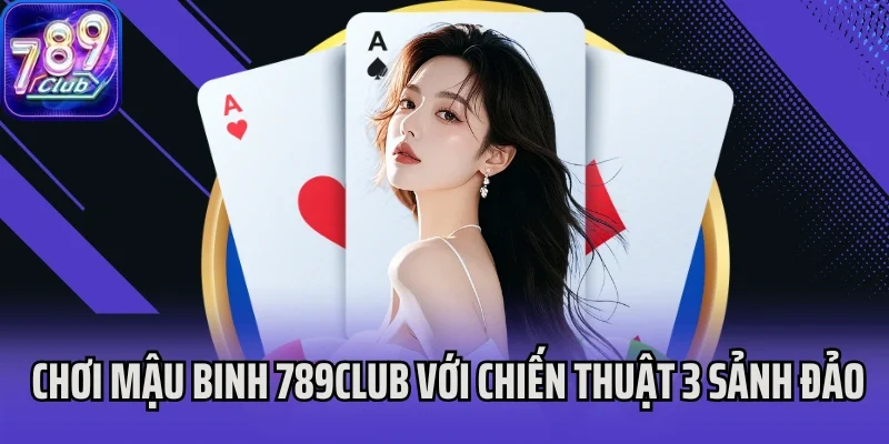 Kinh nghiệm chơi Mậu Binh 789Club với chiến thuật 3 sảnh đảo