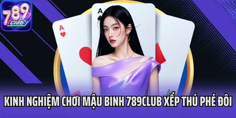 Kinh nghiệm chơi Mậu Binh 789Club xếp thú phé đôi