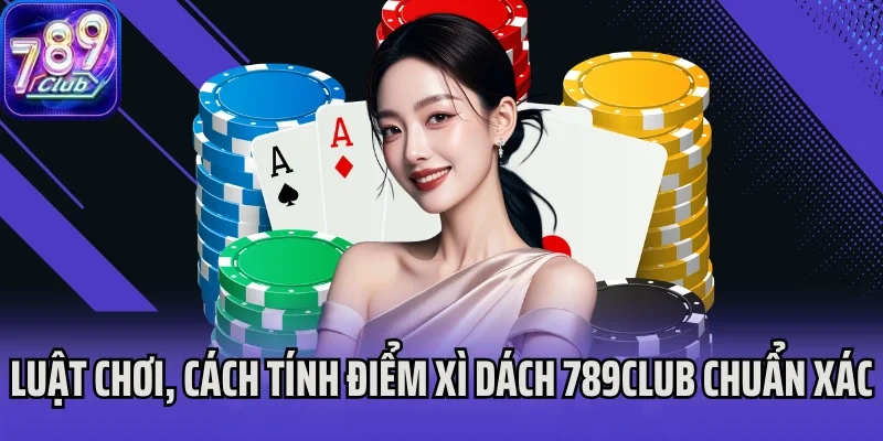 Luật chơi cách tính điểm Xì Dách 789Club chuẩn xác