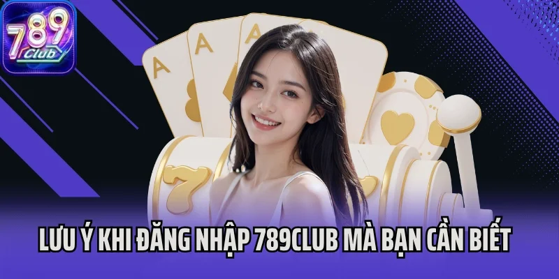 Lưu ý khi đăng nhập 789Club mà bạn cần biết
