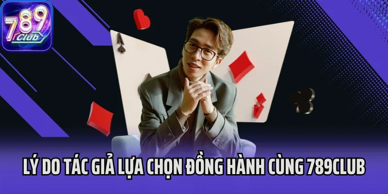 Lý do tác giả 789Club lựa chọn đồng hành cùng nền tảng