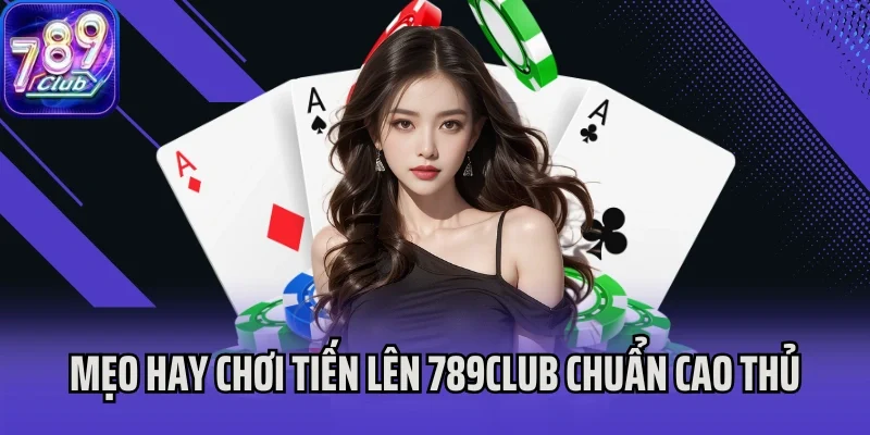 Mẹo hay chơi Tiến Lên 789Club chuẩn cao thủ