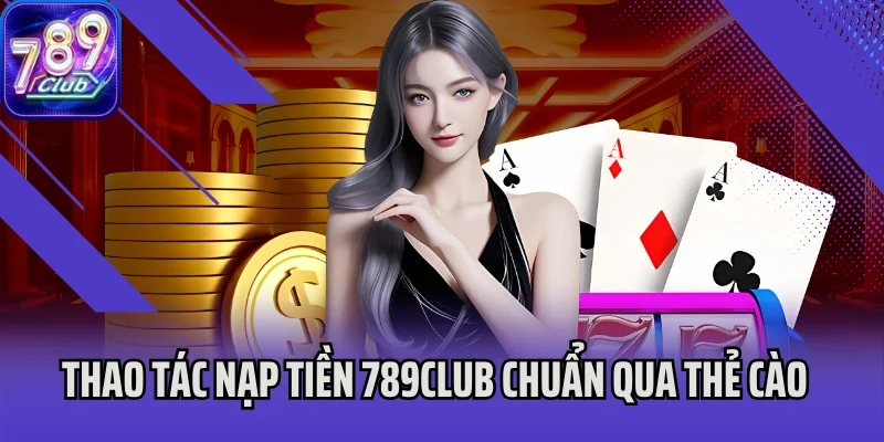 Thao tác nạp tiền 789Club chuẩn qua thẻ cào