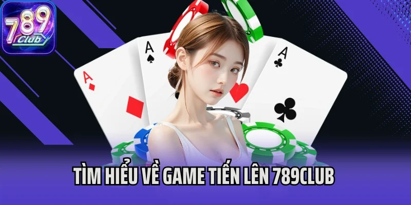 Tìm hiểu về khái niệm và hướng dẫn chơi Tiến Lên 789Club
